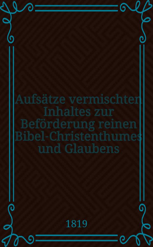 Aufsätze vermischten Inhaltes zur Beförderung reinen Bibel-Christenthumes und Glaubens : Herausgegeben von einer Gesellschaft christlicher Freunde des In- und Auslandes. Vol.1