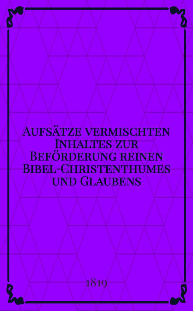 Aufsätze vermischten Inhaltes zur Beförderung reinen Bibel-Christenthumes und Glaubens : Herausgegeben von einer Gesellschaft christlicher Freunde des In- und Auslandes. Vol.7