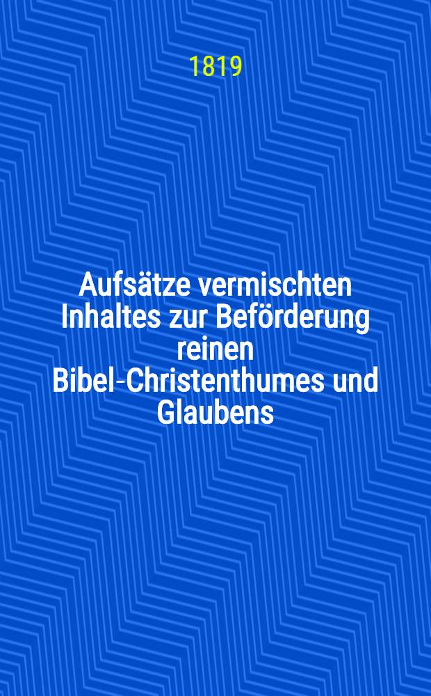 Aufsätze vermischten Inhaltes zur Beförderung reinen Bibel-Christenthumes und Glaubens : Herausgegeben von einer Gesellschaft christlicher Freunde des In- und Auslandes. Vol.8
