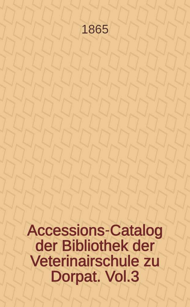 Accessions-Catalog der Bibliothek der Veterinairschule zu Dorpat. Vol.3