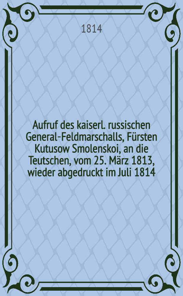 Aufruf des kaiserl. russischen General-Feldmarschalls, Fürsten Kutusow Smolenskoi, an die Teutschen, vom 25. März 1813, wieder abgedruckt im Juli 1814