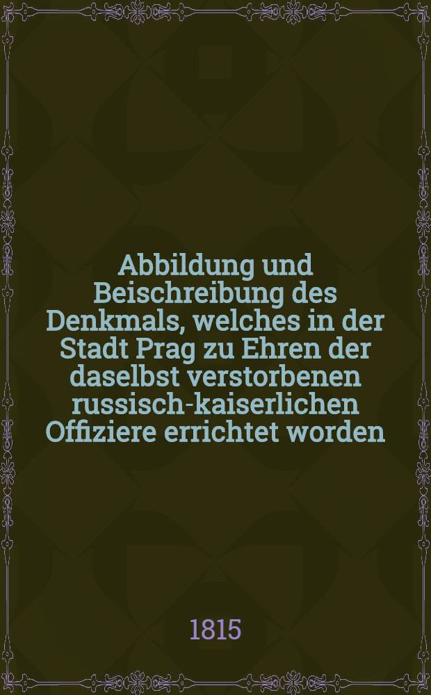 Abbildung und Beischreibung des Denkmals, welches in der Stadt Prag zu Ehren der daselbst verstorbenen russisch-kaiserlichen Offiziere errichtet worden