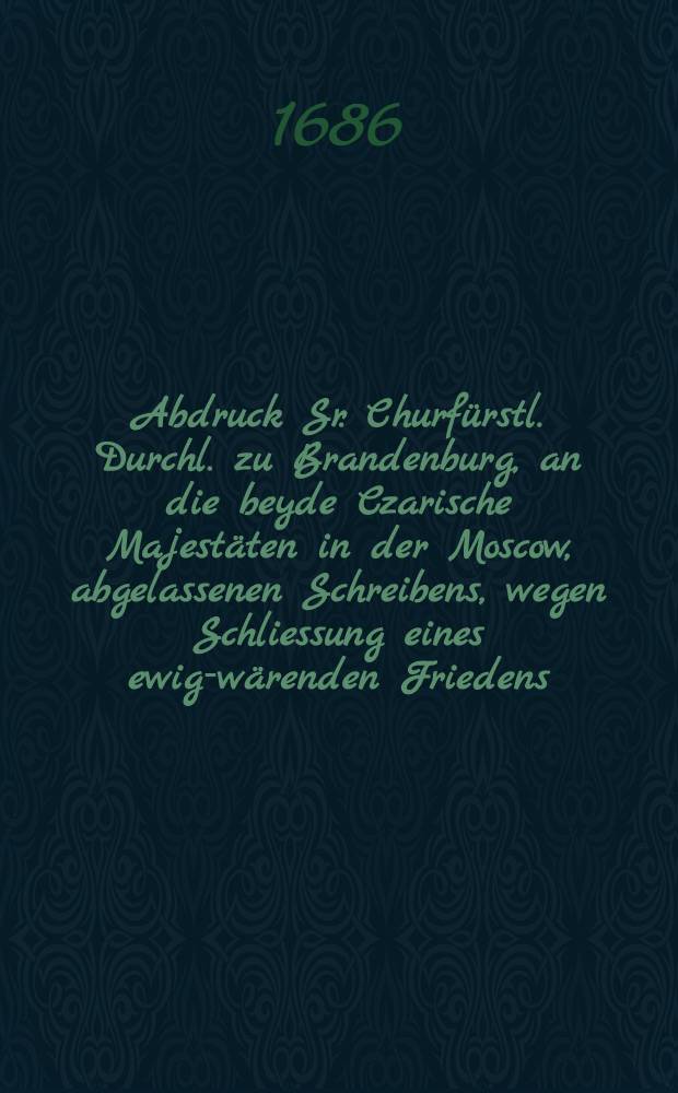 Abdruck Sr. Churfürstl. Durchl. zu Brandenburg, an die beyde Czarische Majestäten in der Moscow, abgelassenen Schreibens, wegen Schliessung eines ewig-wärenden Friedens