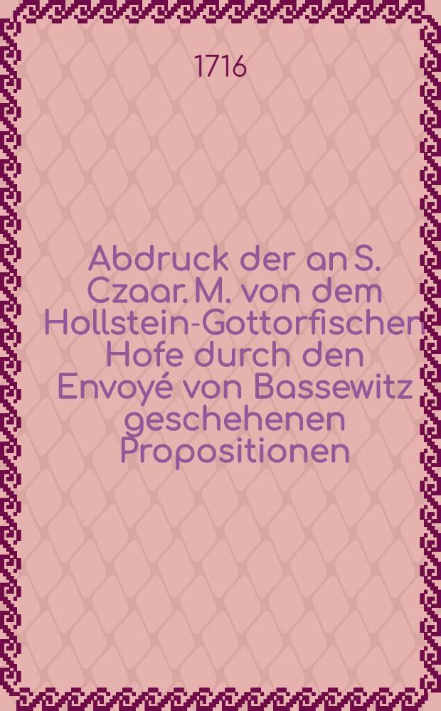 Abdruck der an S. Czaar. M. von dem Hollstein-Gottorfischen Hofe durch den Envoyé von Bassewitz geschehenen Propositionen