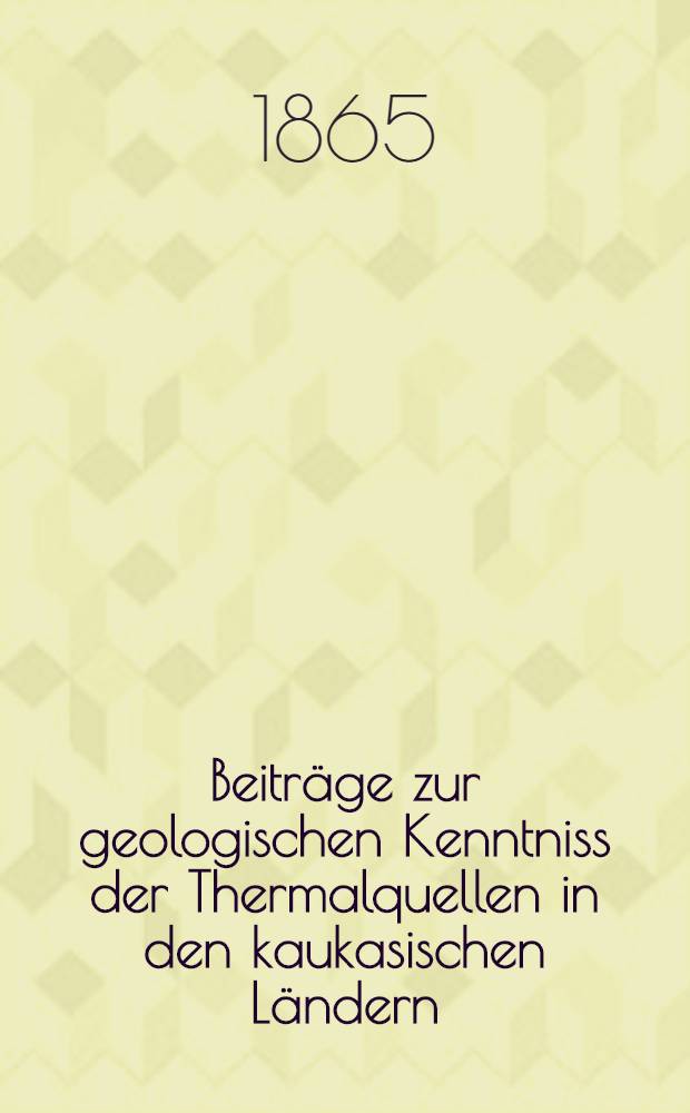 Beiträge zur geologischen Kenntniss der Thermalquellen in den kaukasischen Ländern
