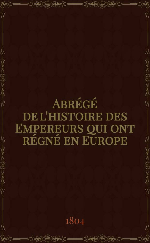 Abrégé de l'histoire des Empereurs qui ont régné en Europe : Seconde édition, comprenant l'histoire des Empereurs Romains... et augmentée de celle des Empereurs Turcs et Russes