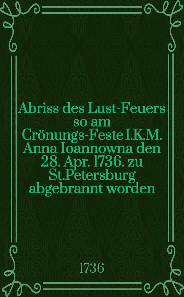 Abriss des Lust-Feuers so am Crönungs-Feste I.K.M. Anna Ioannowna den 28. Apr. 1736. zu St.Petersburg abgebrannt worden