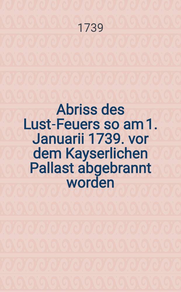 Abriss des Lust-Feuers so am 1. Januarii 1739. vor dem Kayserlichen Pallast abgebrannt worden