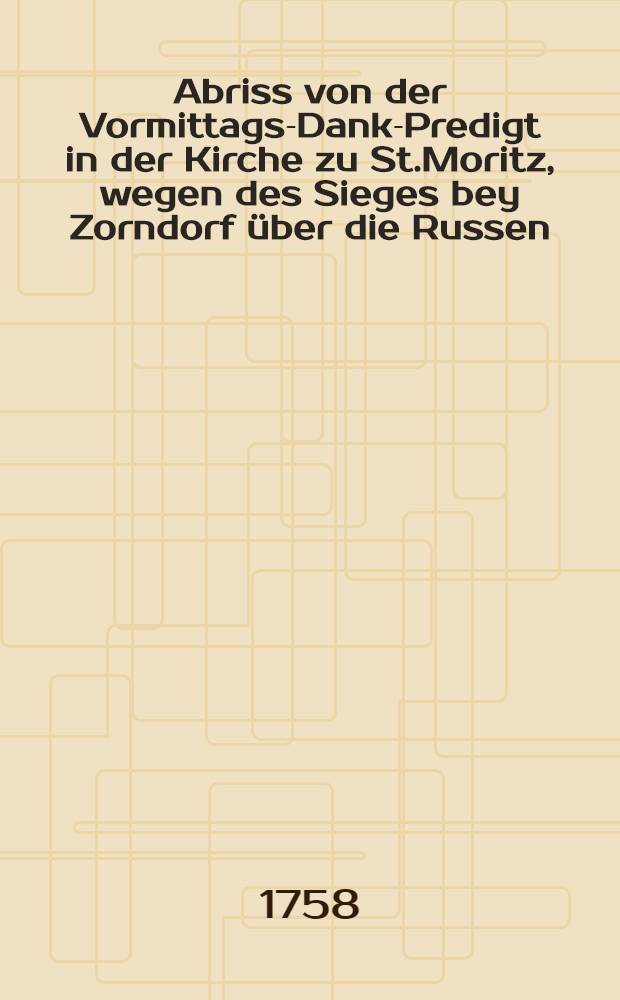 Abriss von der Vormittags-Dank-Predigt in der Kirche zu St.Moritz, wegen des Sieges bey Zorndorf über die Russen