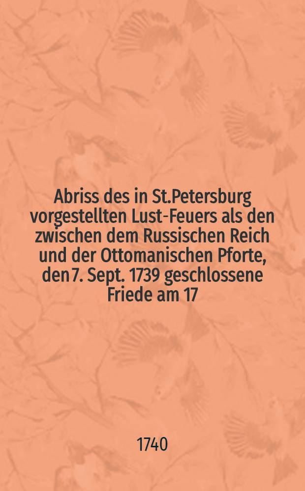 Abriss des in St.Petersburg vorgestellten Lust-Feuers als den zwischen dem Russischen Reich und der Ottomanischen Pforte, den 7. Sept. 1739 geschlossene Friede am 17. Febr. 1740 celebriret wurde