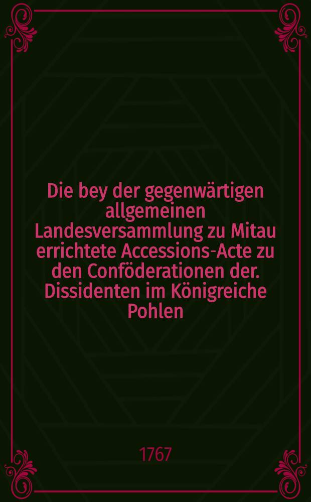 Die bey der gegenwärtigen allgemeinen Landesversammlung zu Mitau errichtete Accessions-Acte zu den Conföderationen der. Dissidenten im Königreiche Pohlen