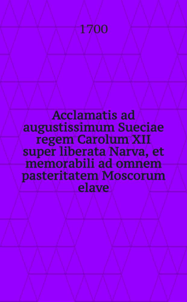 Acclamatis ad augustissimum Sueciae regem Carolum XII super liberata Narva, et memorabili ad omnem pasteritatem Moscorum elave