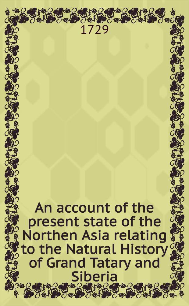 An account of the present state of the Northen Asia relating to the Natural History of Grand Tatary and Siberia