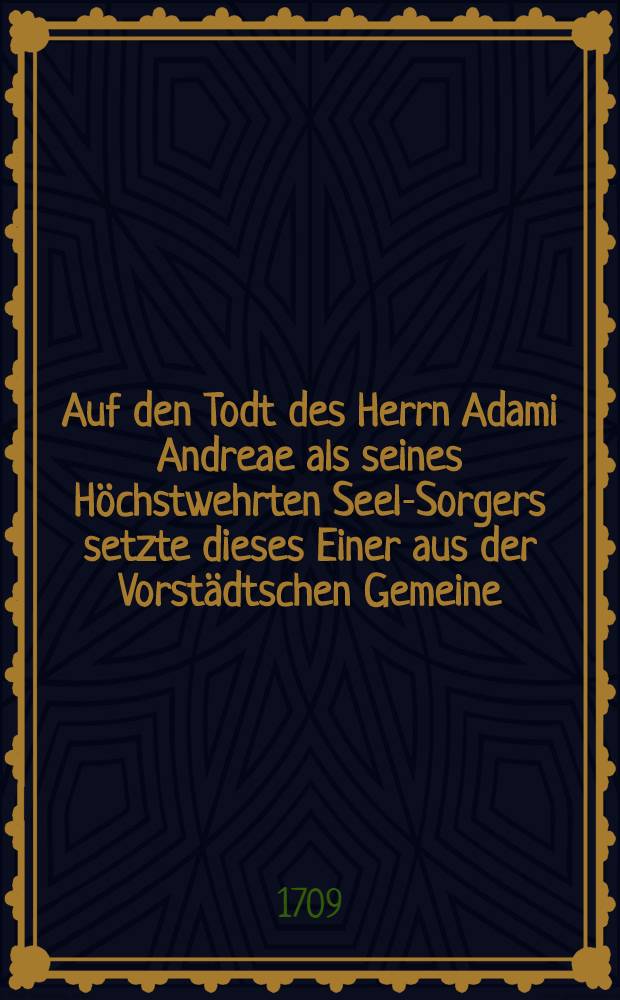 Auf den Todt des Herrn Adami Andreae als seines Höchstwehrten Seel-Sorgers setzte dieses Einer aus der Vorstädtschen Gemeine : Pièce de vers