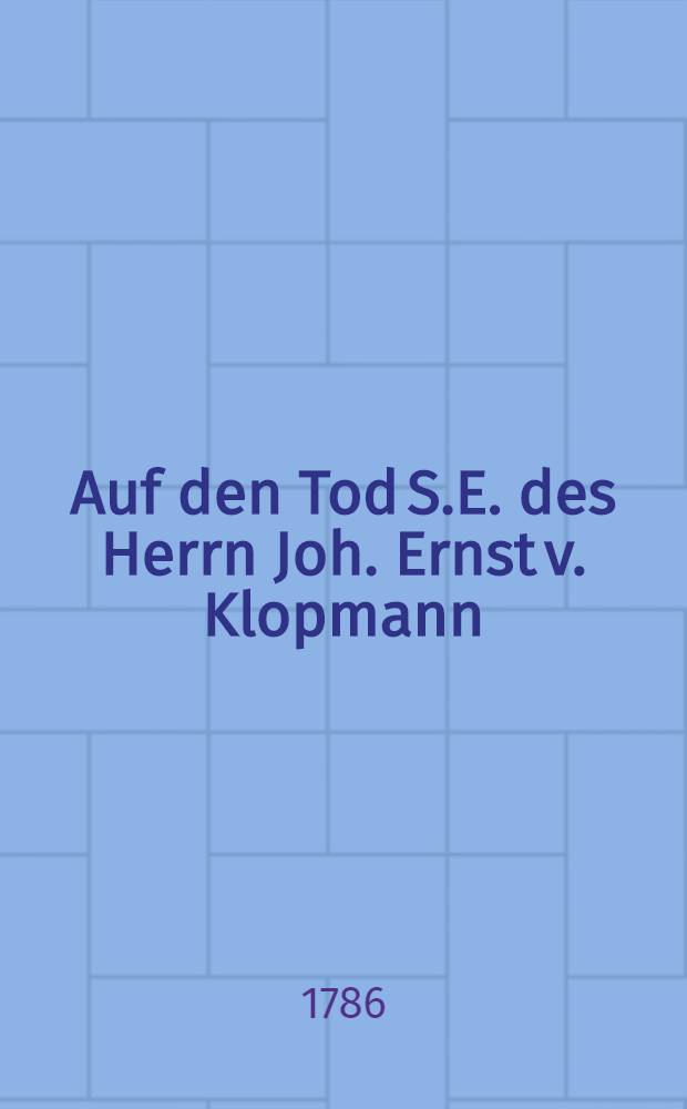 Auf den Tod S.E. des Herrn Joh. Ernst v. Klopmann : Mitau, den 17. Dec. 1786 : Pièce de vers
