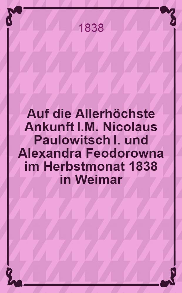 Auf die Allerhöchste Ankunft I.M. Nicolaus Paulowitsch I. und Alexandra Feodorowna im Herbstmonat 1838 in Weimar : Pièce de vers