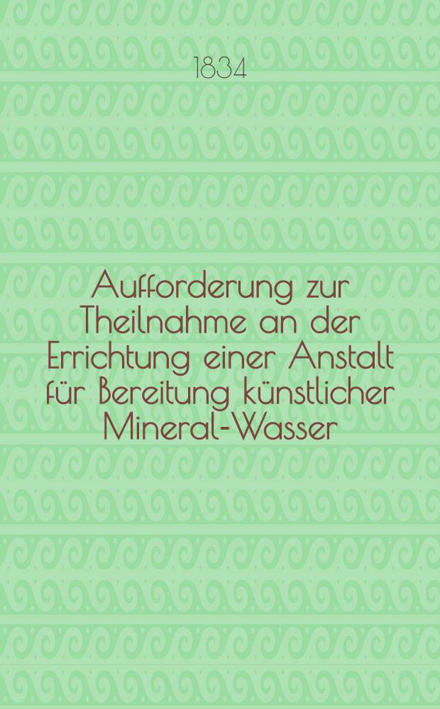 Aufforderung zur Theilnahme an der Errichtung einer Anstalt für Bereitung künstlicher Mineral-Wasser