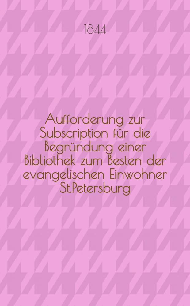 Aufforderung zur Subscription für die Begründung einer Bibliothek zum Besten der evangelischen Einwohner St.Petersburg