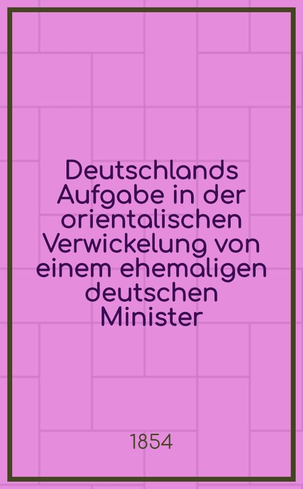 Deutschlands Aufgabe in der orientalischen Verwickelung von einem ehemaligen deutschen Minister