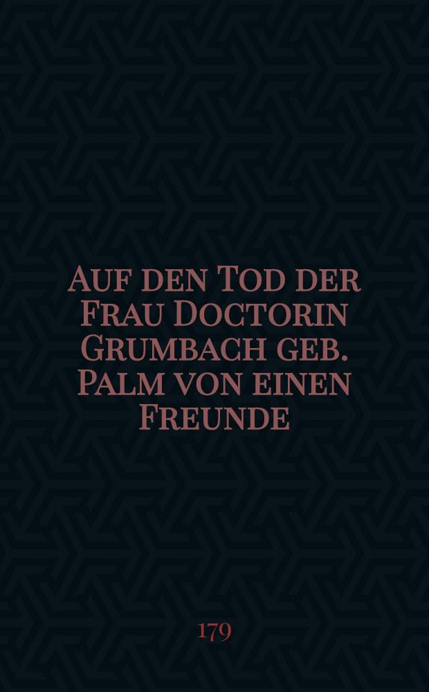 Auf den Tod der Frau Doctorin Grumbach geb. Palm von einen Freunde