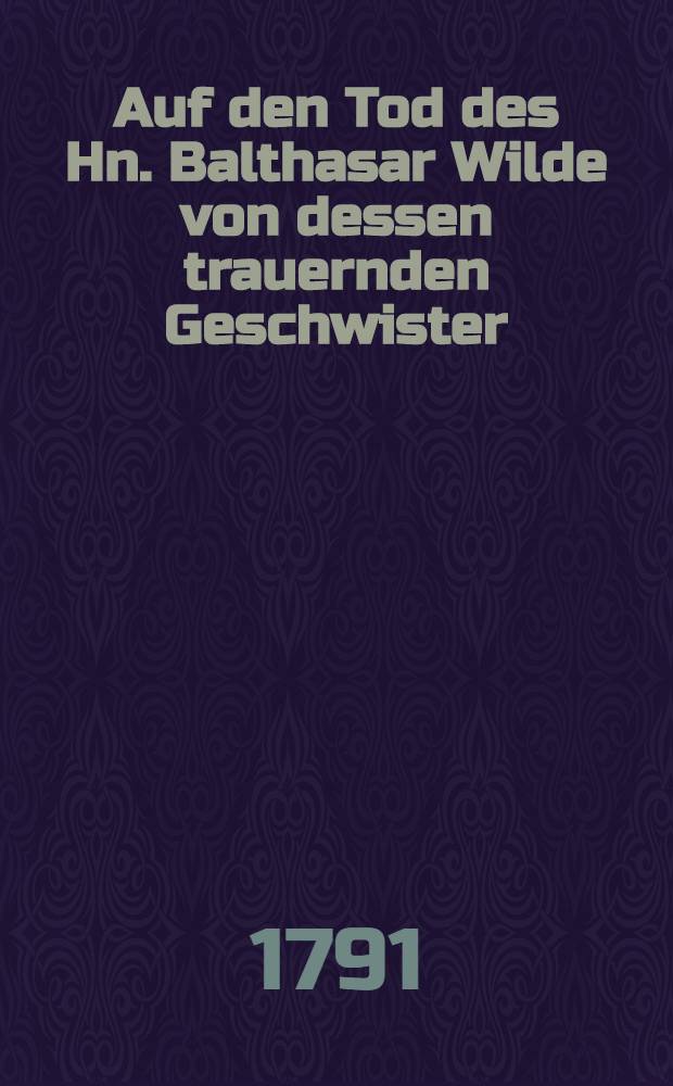Auf den Tod des Hn. Balthasar Wilde von dessen trauernden Geschwister