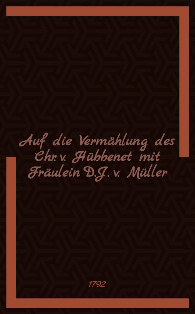Auf die Vermählung des Chr. v. Hübbenet mit Fräulein D.J. v. Müller