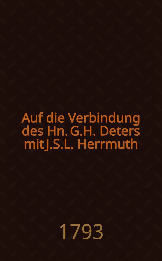 Auf die Verbindung des Hn. G.H. Deters mit J.S.L. Herrmuth