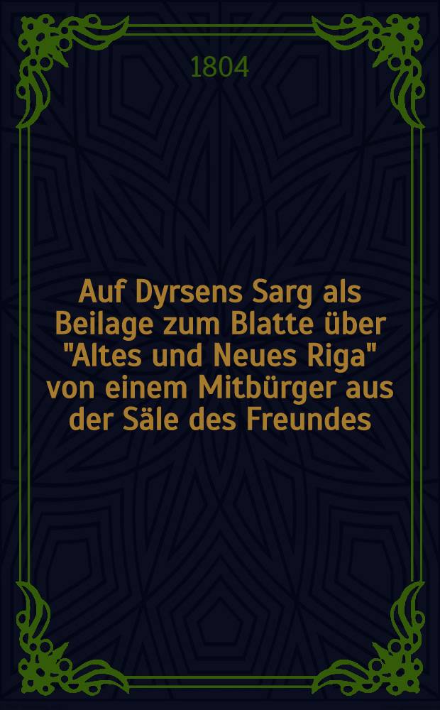 Auf Dyrsens Sarg als Beilage zum Blatte über "Altes und Neues Riga" von einem Mitbürger aus der Säle des Freundes