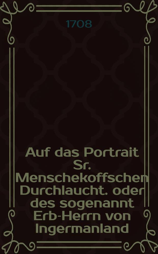 Auf das Portrait Sr. Menschekoffschen Durchlaucht. oder des sogenannt Erb-Herrn von Ingermanland