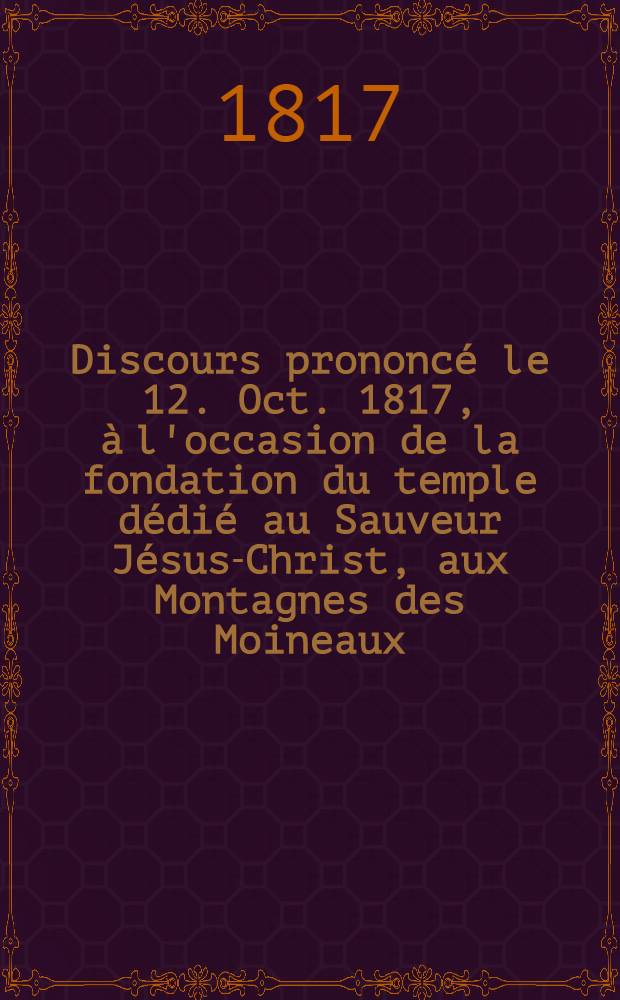 Discours prononcé le 12. Oct. 1817, à l'occasion de la fondation du temple dédié au Sauveur Jésus-Christ, aux Montagnes des Moineaux