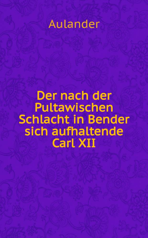 Der nach der Pultawischen Schlacht in Bender sich aufhaltende Carl XII