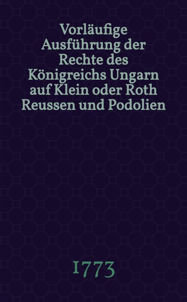 Vorläufige Ausführung der Rechte des Königreichs Ungarn auf Klein oder Roth Reussen und Podolien