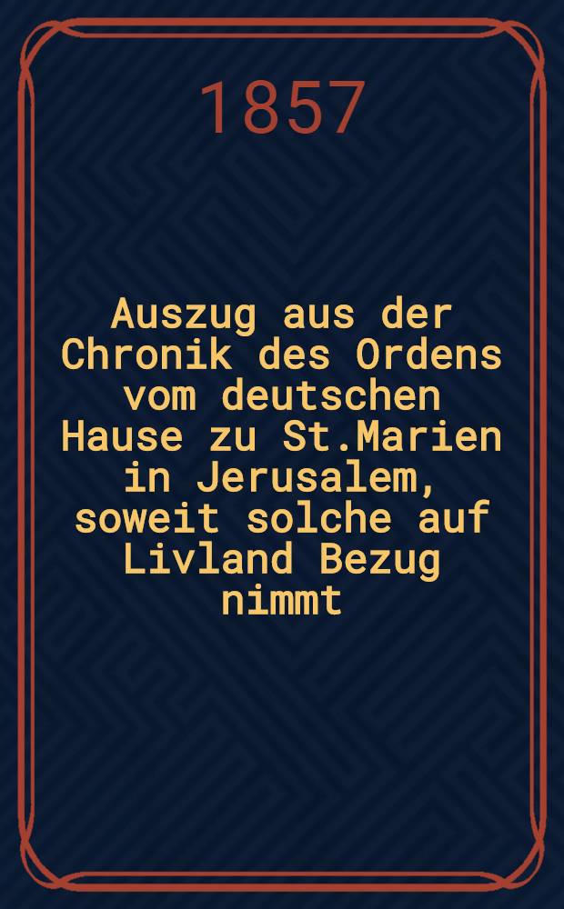 Auszug aus der Chronik des Ordens vom deutschen Hause zu St.Marien in Jerusalem, soweit solche auf Livland Bezug nimmt