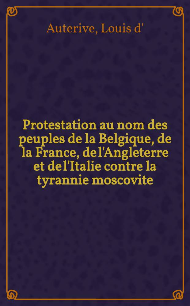 Protestation au nom des peuples de la Belgique, de la France, de l'Angleterre et de l'Italie contre la tyrannie moscovite; Vive la Pologne!!! à bas les Cosaques / Louis d'Auterive