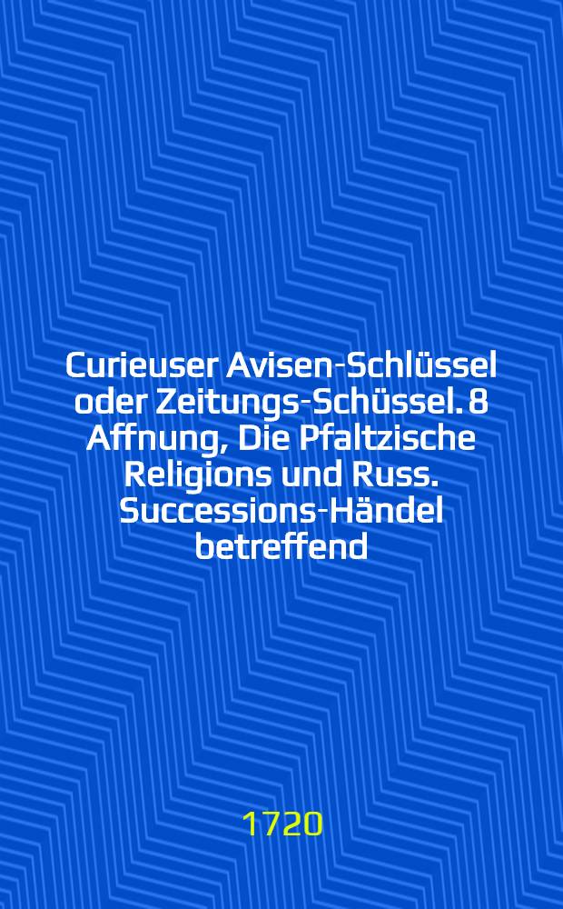 Curieuser Avisen-Schlüssel oder Zeitungs-Schüssel. 8 Affnung, Die Pfaltzische Religions und Russ. Successions-Händel betreffend