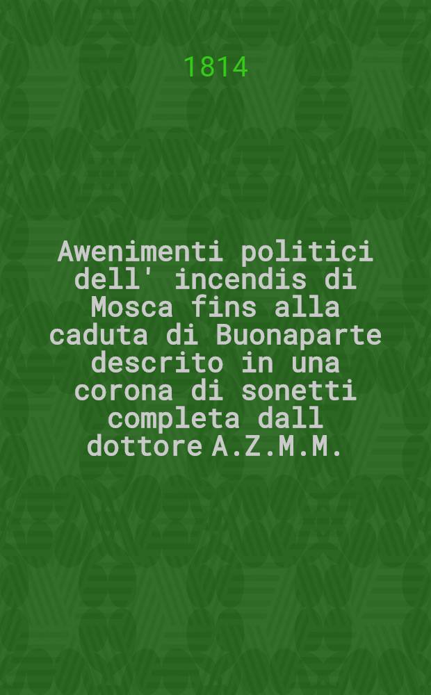 Awenimenti politici dell' incendis di Mosca fins alla caduta di Buonaparte descrito in una corona di sonetti completa dall dottore A.Z.M.M.