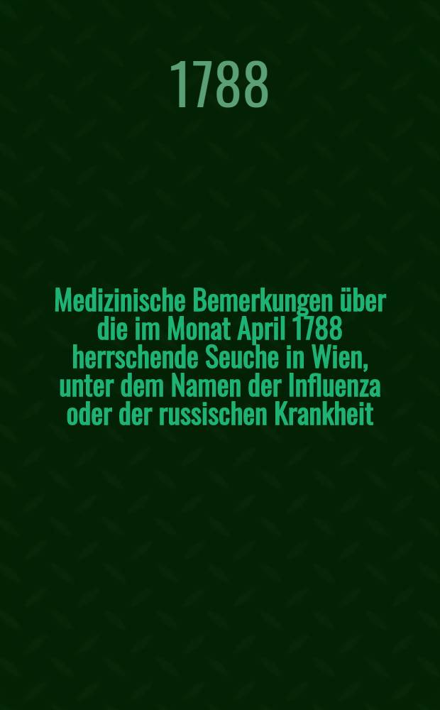 Medizinische Bemerkungen &uuml;ber die im Monat April 1788 herrschende Seuche in Wien, unter dem Namen der Influenza oder der russischen Krankheit