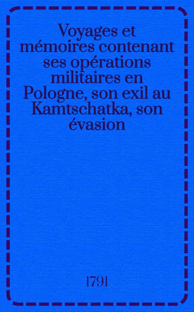 Voyages et mémoires contenant ses opérations militaires en Pologne, son exil au Kamtschatka, son évasion