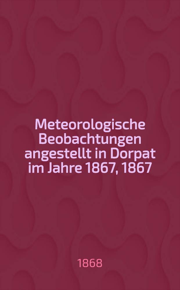 Meteorologische Beobachtungen angestellt in Dorpat im Jahre 1867, 1867