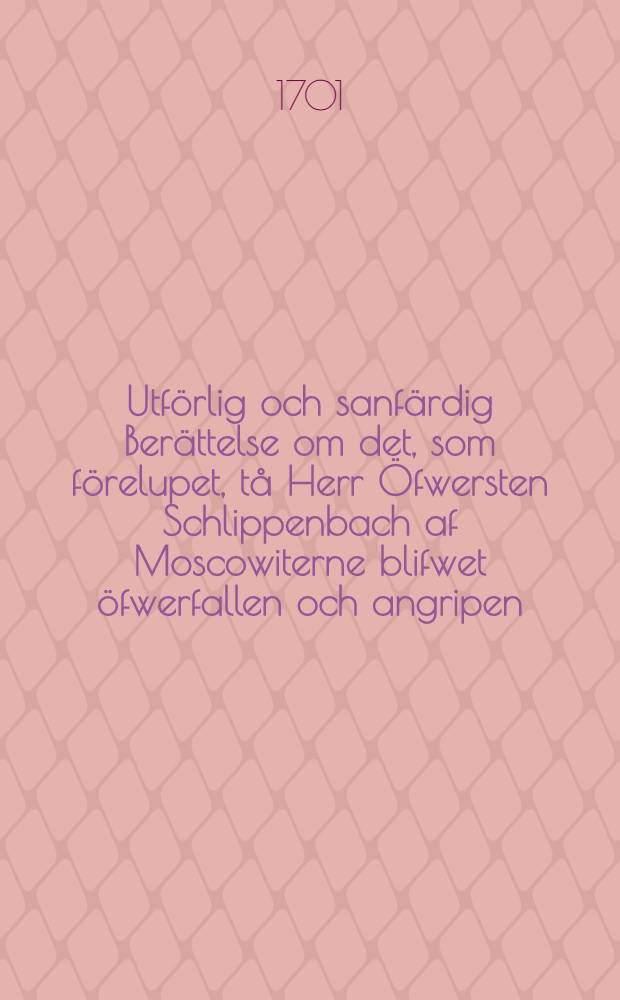 Utförlig och sanfärdig Berättelse om det, som förelupet, tå Herr Öfwersten Schlippenbach af Moscowiterne blifwet öfwerfallen och angripen