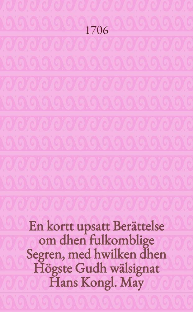 En kortt upsatt Ber&auml;ttelse om dhen fulkomblige Segren, med hwilken dhen H&ouml;gste Gudh w&auml;lsignat Hans Kongl. May:ts af Sweriges Wapn, wed Staden Fraustat i Stor Pohlen