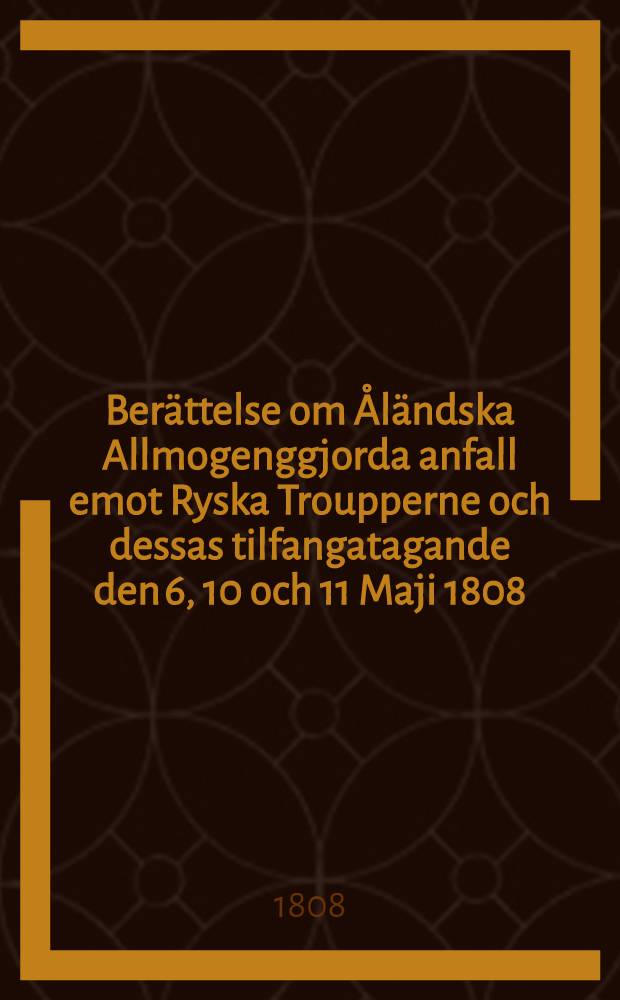 Berättelse om Åländska Allmogenggjorda anfall emot Ryska Troupperne och dessas tilfangatagande den 6, 10 och 11 Maji 1808