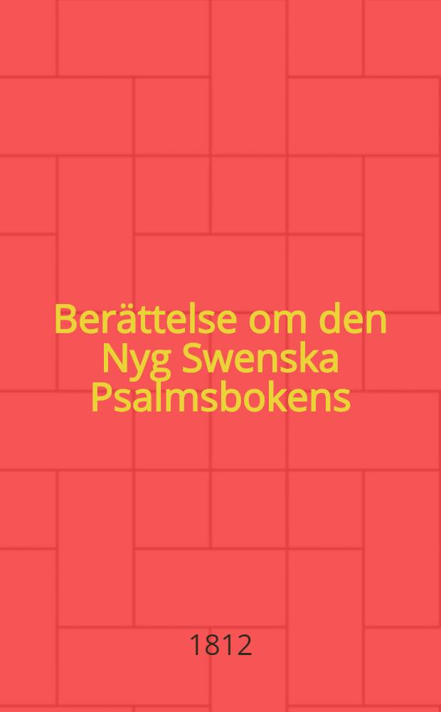 Berättelse om den Nyg Swenska Psalmsbokens : utarbetning ingifven till Högwörd-Prest Ståndet of Kongl. Psalm-Kommitten