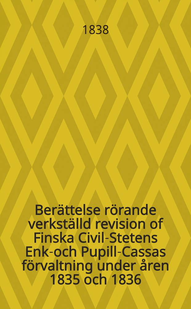 Berättelse rörande verkställd revision of Finska Civil-Stetens Enka- och Pupill-Cassas förvaltning under åren 1835 och 1836