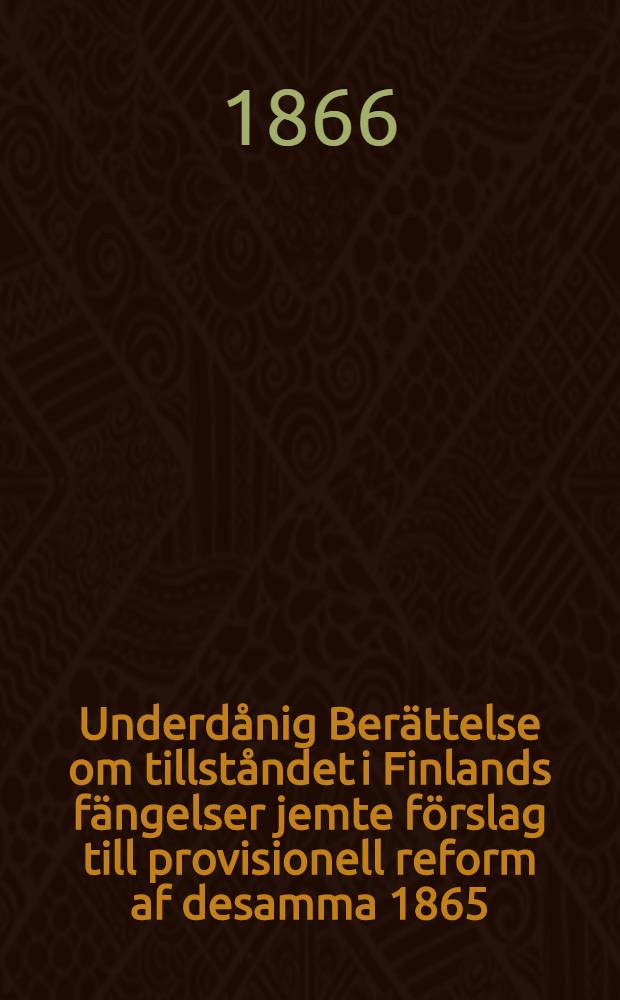 Underd&aring;nig Ber&auml;ttelse om tillst&aring;ndet i Finlands f&auml;ngelser jemte f&ouml;rslag till provisionell reform af desamma 1865