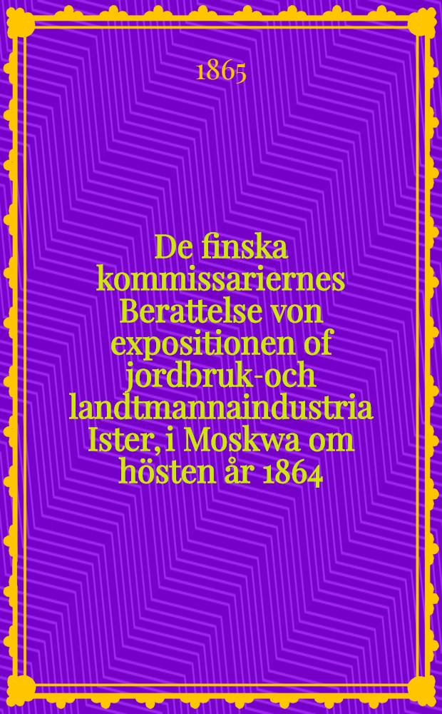 De finska kommissariernes Berattelse von expositionen of jordbruks- och landtmannaindustria Ister, i Moskwa om hösten år 1864