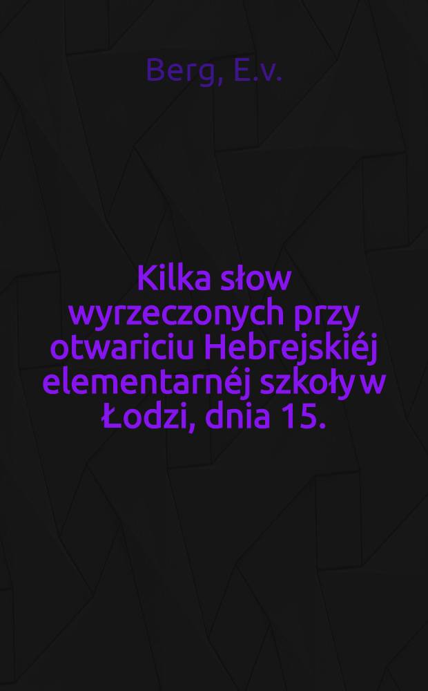 Kilka słow wyrzeczonych przy otwariciu Hebrejski&eacute;j elementarn&eacute;j szkoły w Łodzi, dnia 15. (27.) Kwietnia 1865 r. : Tłumaczenie z Niemieckiego