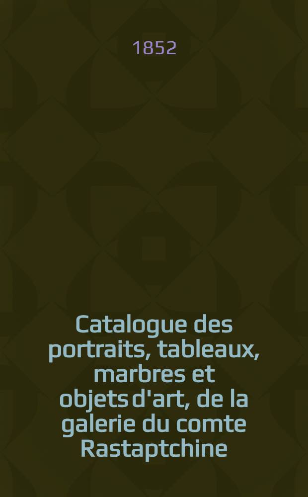 Catalogue des portraits, tableaux, marbres et objets d'art, de la galerie du comte Rastaptchine