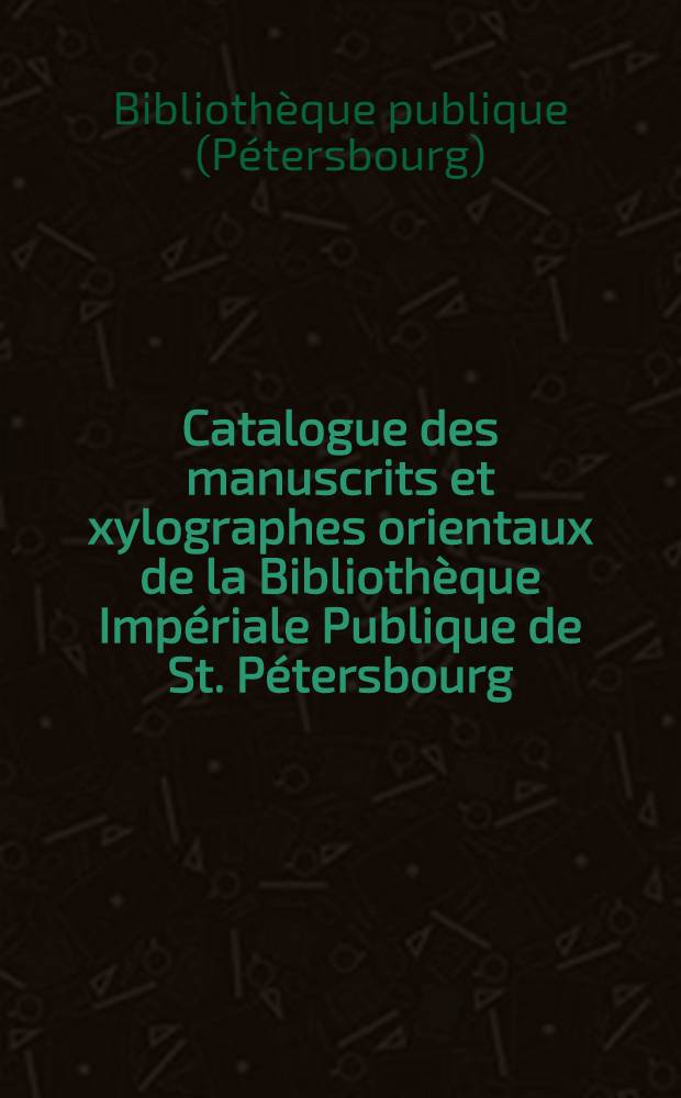 Catalogue des manuscrits et xylographes orientaux de la Biblioth&egrave;que Imp&eacute;riale Publique de St. P&eacute;tersbourg
