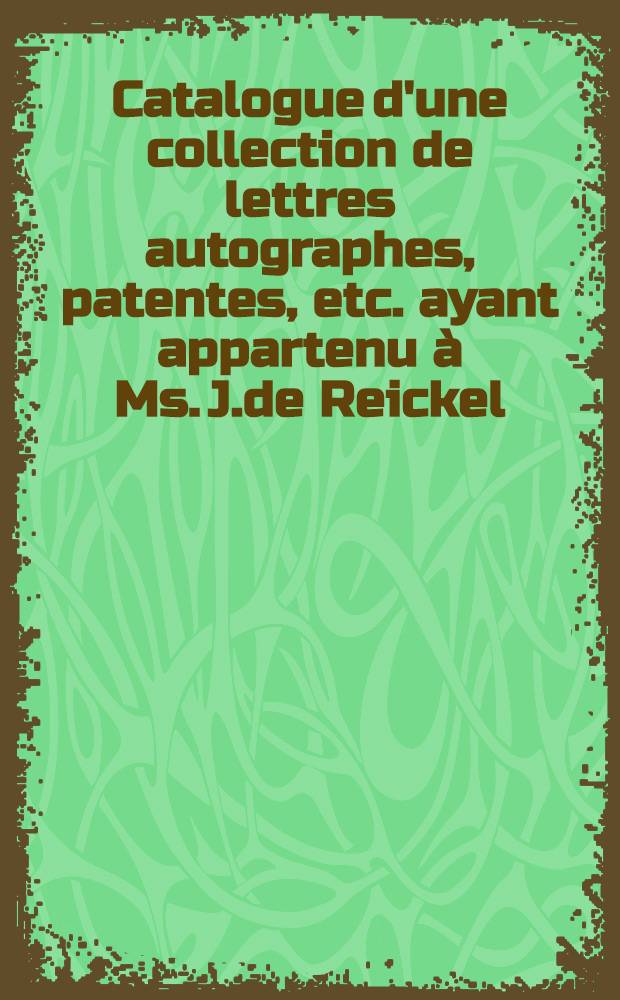 Catalogue d'une collection de lettres autographes, patentes, etc. ayant appartenu à Ms. J.de Reickel
